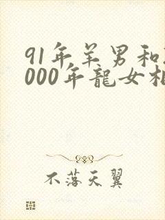 91年羊男和2000年龙女相配吗