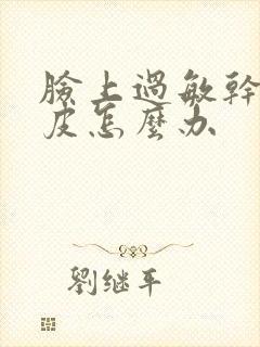 脸上过敏干燥脱皮怎么办