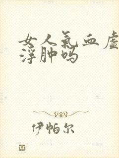 女人气血虚会腿浮肿吗