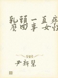 乳头一直疼是怎么回事 女性