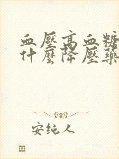 血压高血糖高吃什么降压药好