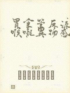 胃食管反流导致喉咙异物感堵塞打嗝