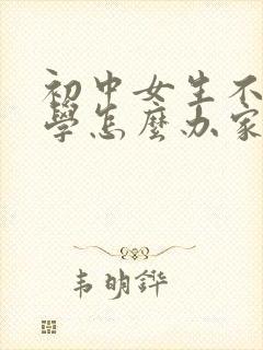 初中女生不想上学怎么办家长怎么开导