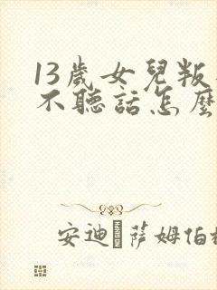 13岁女儿叛逆不听话怎么办