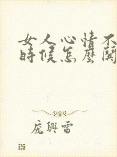 女人心情不好的时候怎么哄她开心