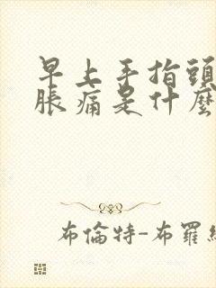 早上手指头关节胀痛是什么原因