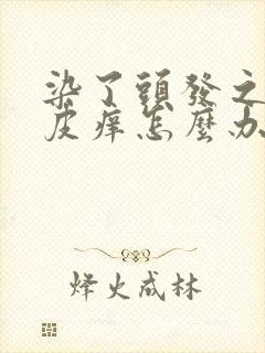 染了头发之后头皮痒怎么办