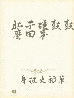 肚子硬鼓鼓的怎么回事