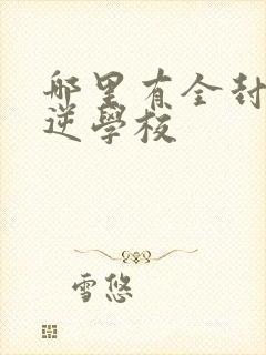 哪里有全封闭叛逆学校