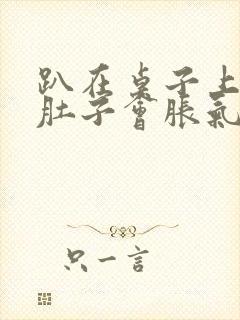 趴在桌子上睡觉肚子会胀气打嗝是什么原因封面