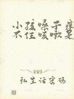 小孩嗓子痒控制不住咳嗽是什么原因