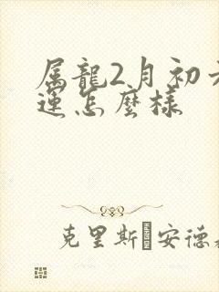 属龙2月初六命运怎么样