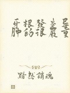 牙根发炎导致脸肿的很严重怎么办