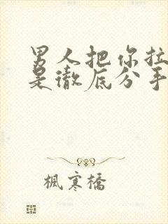 男人把你拉黑了是彻底分手了吗