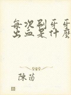 每次刷牙牙龈都出血是什么原因