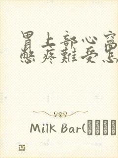 胃上部心窝处堵憋疼难受怎么办