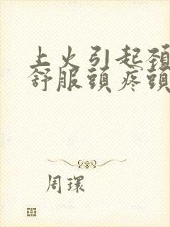 上火引起颈椎不舒服头疼头晕恶心干呕怎么办