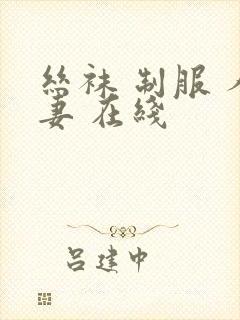 丝袜 制服 人妻 在线