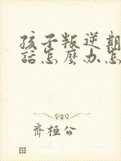 孩子叛逆期不听话怎么办怎么沟通