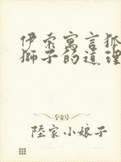 伊索寓言狐狸和狮子的道理