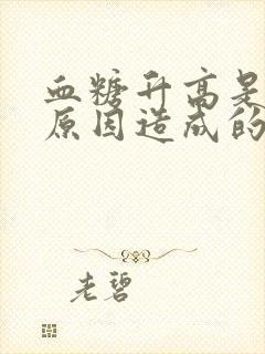 血糖升高是什么原因造成的