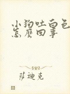 小狗吐白色沫子怎么回事封面