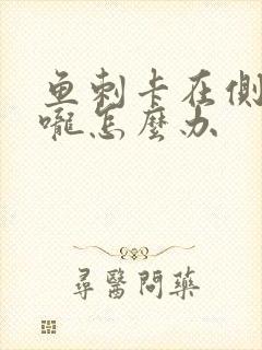 鱼刺卡在侧边喉咙怎么办