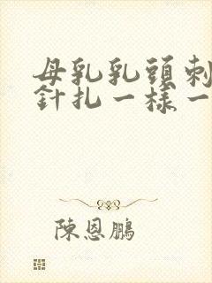 母乳乳头刺痛像针扎一样一阵一阵的疼