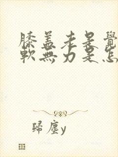 膝盖老是觉得酸软无力是怎么回事