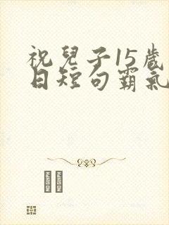 祝儿子15岁生日短句霸气