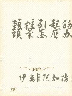 颈椎引起的头痛头晕怎么办