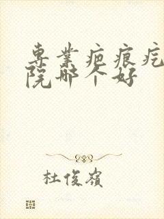 专业疤痕疙瘩医院哪个好