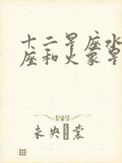 十二星座水象星座和火象星座