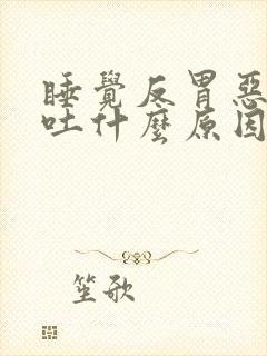 睡觉反胃恶心想吐什么原因