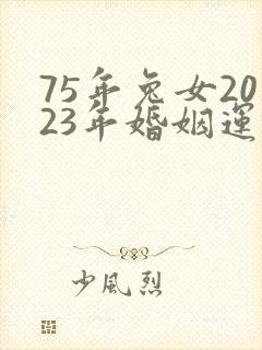 75年兔女2023年婚姻运势