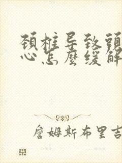 颈椎导致头疼恶心怎么缓解