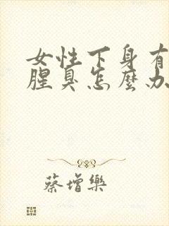 女性下身有异味腥臭怎么办