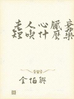 老人心脏衰竭气短吃什么药见效最快