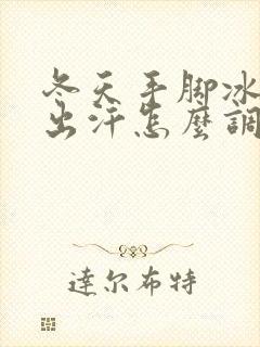 冬天手脚冰凉爱出汗怎么调理