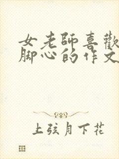 女老师喜欢被挠脚心的作文