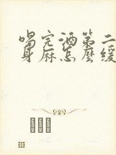 喝完酒第二天浑身麻怎么缓解