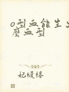 o型血能生出什么血型