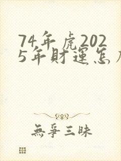 74年虎2025年财运怎么样