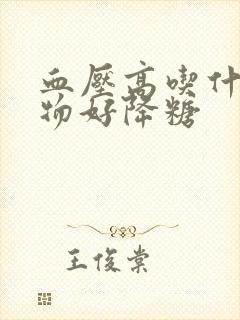 血压高吃什么食物好降糖