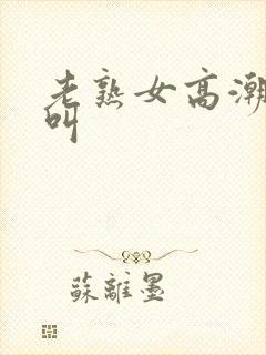 老熟女高潮嗷嗷叫