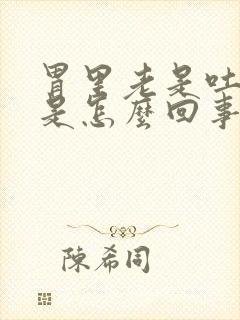 胃里老是吐酸水是怎么回事