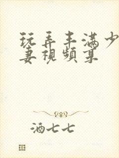 玩弄丰满少妇人妻视频享