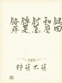 胳膊肘和腿关节疼是怎么回事