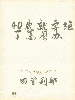 40岁就要绝经了怎么办