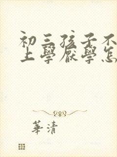 初三孩子不愿意上学厌学怎么办